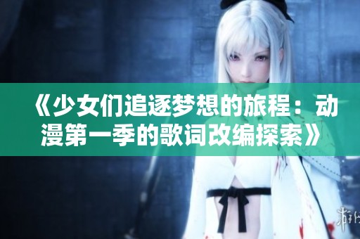 《少女们追逐梦想的旅程：动漫第一季的歌词改编探索》