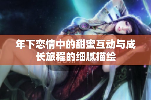 年下恋情中的甜蜜互动与成长旅程的细腻描绘