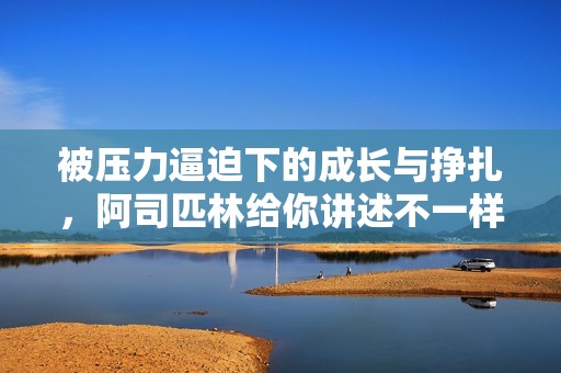被压力逼迫下的成长与挣扎，阿司匹林给你讲述不一样的故事