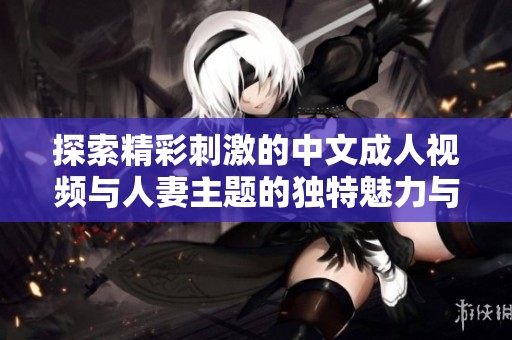 探索精彩刺激的中文成人视频与人妻主题的独特魅力与故事