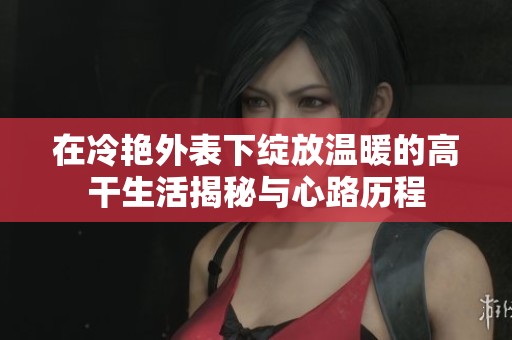 在冷艳外表下绽放温暖的高干生活揭秘与心路历程