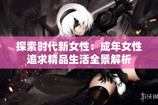 探索时代新女性：成年女性追求精品生活全景解析