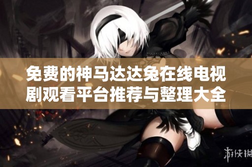 免费的神马达达兔在线电视剧观看平台推荐与整理大全
