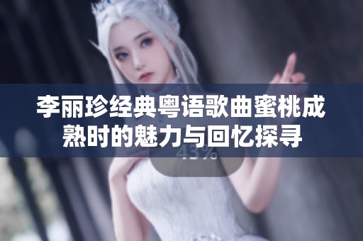 李丽珍经典粤语歌曲蜜桃成熟时的魅力与回忆探寻