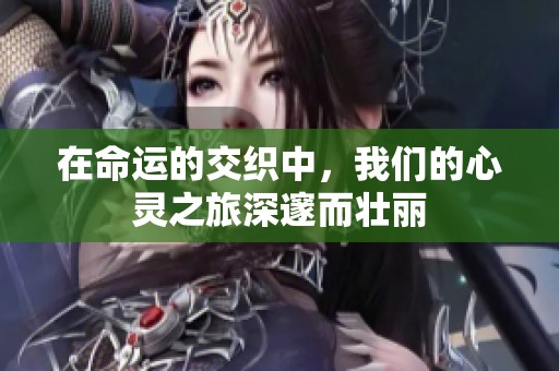 在命运的交织中，我们的心灵之旅深邃而壮丽