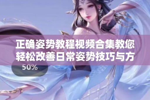 正确姿势教程视频合集教您轻松改善日常姿势技巧与方法