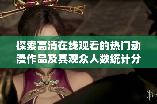 探索高清在线观看的热门动漫作品及其观众人数统计分析