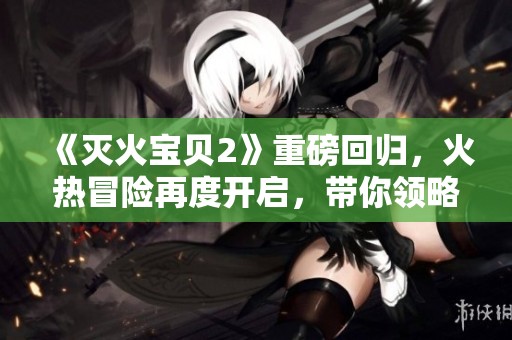 《灭火宝贝2》重磅回归，火热冒险再度开启，带你领略新的英雄篇章