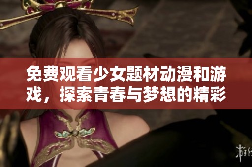 免费观看少女题材动漫和游戏，探索青春与梦想的精彩世界