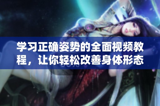 学习正确姿势的全面视频教程，让你轻松改善身体形态与健康