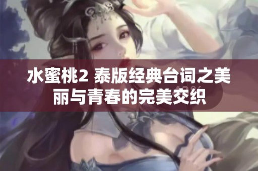 水蜜桃2 泰版经典台词之美丽与青春的完美交织