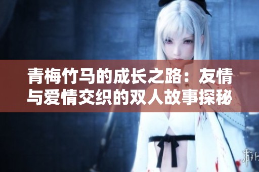 青梅竹马的成长之路：友情与爱情交织的双人故事探秘