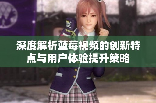 深度解析蓝莓视频的创新特点与用户体验提升策略