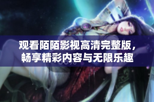 观看陌陌影视高清完整版，畅享精彩内容与无限乐趣