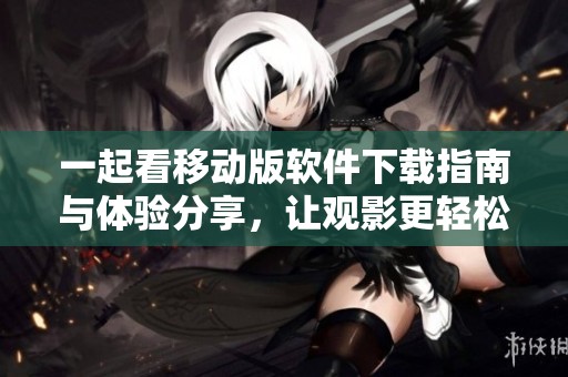 一起看移动版软件下载指南与体验分享，让观影更轻松