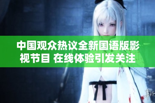 中国观众热议全新国语版影视节目 在线体验引发关注