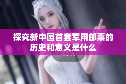 探究新中国首套军用邮票的历史和意义是什么