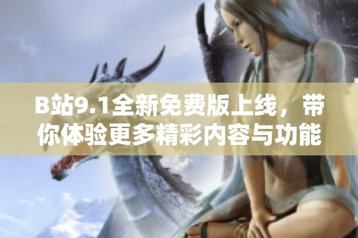 B站9.1全新免费版上线，带你体验更多精彩内容与功能