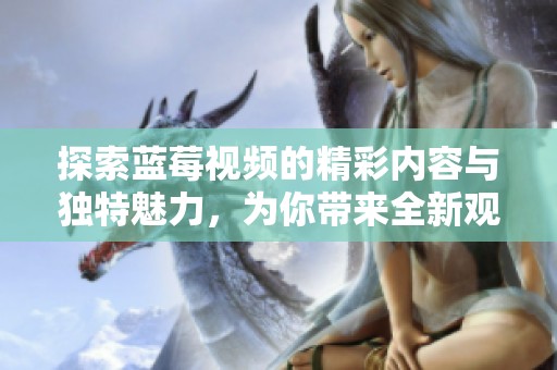 探索蓝莓视频的精彩内容与独特魅力，为你带来全新观影体验