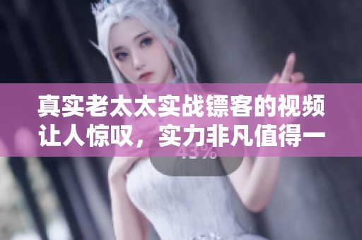 真实老太太实战镖客的视频让人惊叹，实力非凡值得一看