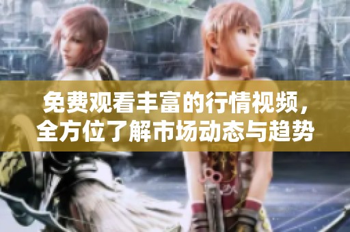 免费观看丰富的行情视频，全方位了解市场动态与趋势分析