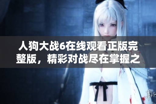 人狗大战6在线观看正版完整版，精彩对战尽在掌握之中