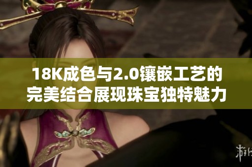 18K成色与2.0镶嵌工艺的完美结合展现珠宝独特魅力