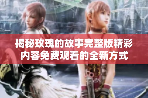 揭秘玫瑰的故事完整版精彩内容免费观看的全新方式