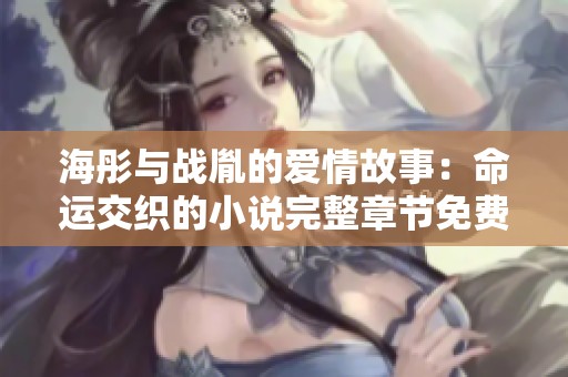 海彤与战胤的爱情故事：命运交织的小说完整章节免费阅读