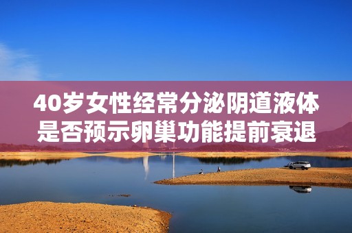 40岁女性经常分泌阴道液体是否预示卵巢功能提前衰退