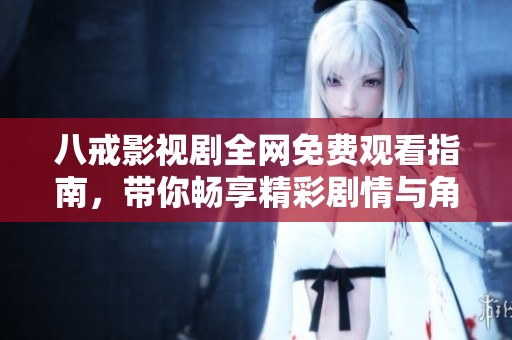 八戒影视剧全网免费观看指南，带你畅享精彩剧情与角色人生