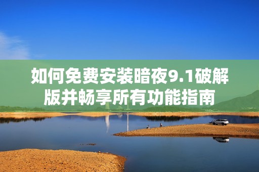 如何免费安装暗夜9.1破解版并畅享所有功能指南