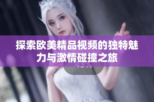 探索欧美精品视频的独特魅力与激情碰撞之旅