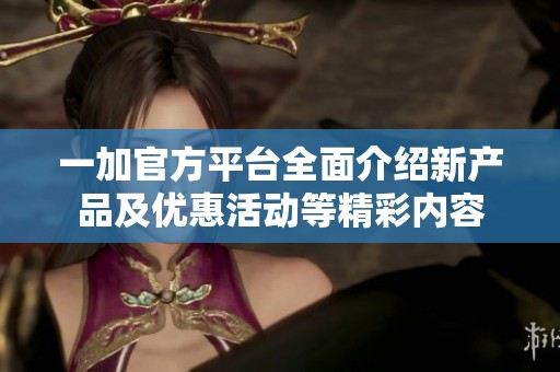 一加官方平台全面介绍新产品及优惠活动等精彩内容