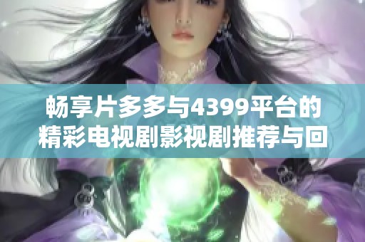 畅享片多多与4399平台的精彩电视剧影视剧推荐与回顾