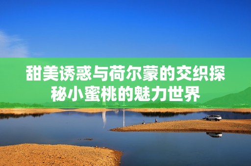 甜美诱惑与荷尔蒙的交织探秘小蜜桃的魅力世界