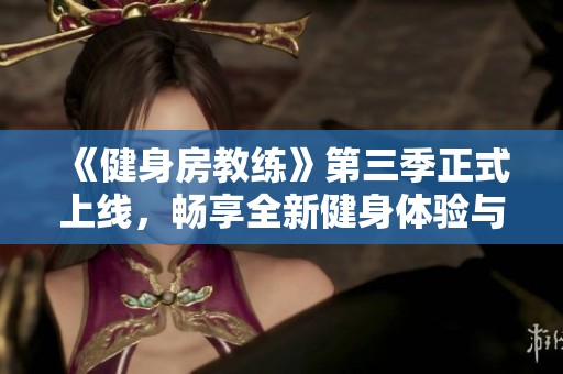 《健身房教练》第三季正式上线，畅享全新健身体验与精彩故事