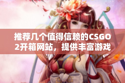 推荐几个值得信赖的CSGO2开箱网站，提供丰富游戏体验