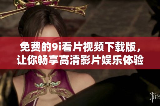 免费的9i看片视频下载版，让你畅享高清影片娱乐体验