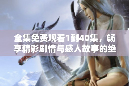全集免费观看1到40集，畅享精彩剧情与感人故事的绝佳机会
