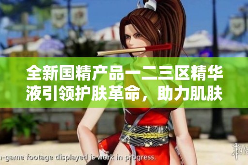 全新国精产品一二三区精华液引领护肤革命，助力肌肤焕发光彩
