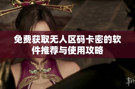 免费获取无人区码卡密的软件推荐与使用攻略