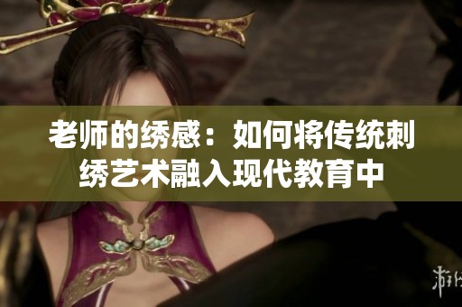 老师的绣感：如何将传统刺绣艺术融入现代教育中