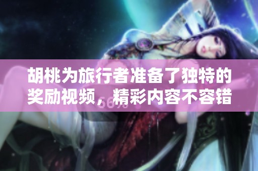 胡桃为旅行者准备了独特的奖励视频，精彩内容不容错过