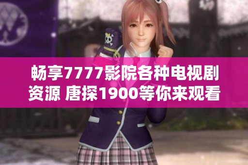 畅享7777影院各种电视剧资源 唐探1900等你来观看