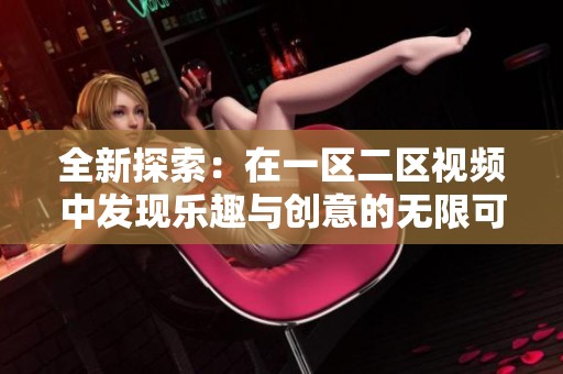 全新探索：在一区二区视频中发现乐趣与创意的无限可能性