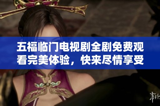 五福临门电视剧全剧免费观看完美体验，快来尽情享受精彩剧情吧