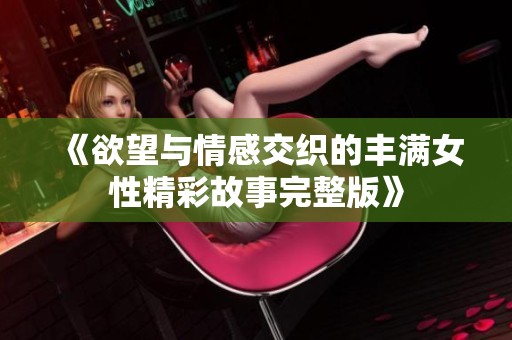 《欲望与情感交织的丰满女性精彩故事完整版》