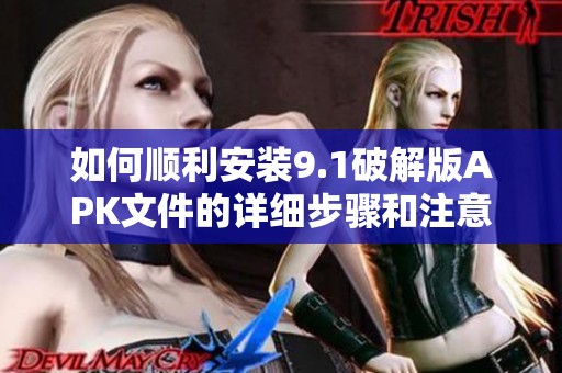 如何顺利安装9.1破解版APK文件的详细步骤和注意事项