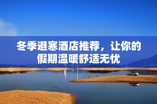 冬季避寒酒店推荐，让你的假期温暖舒适无忧